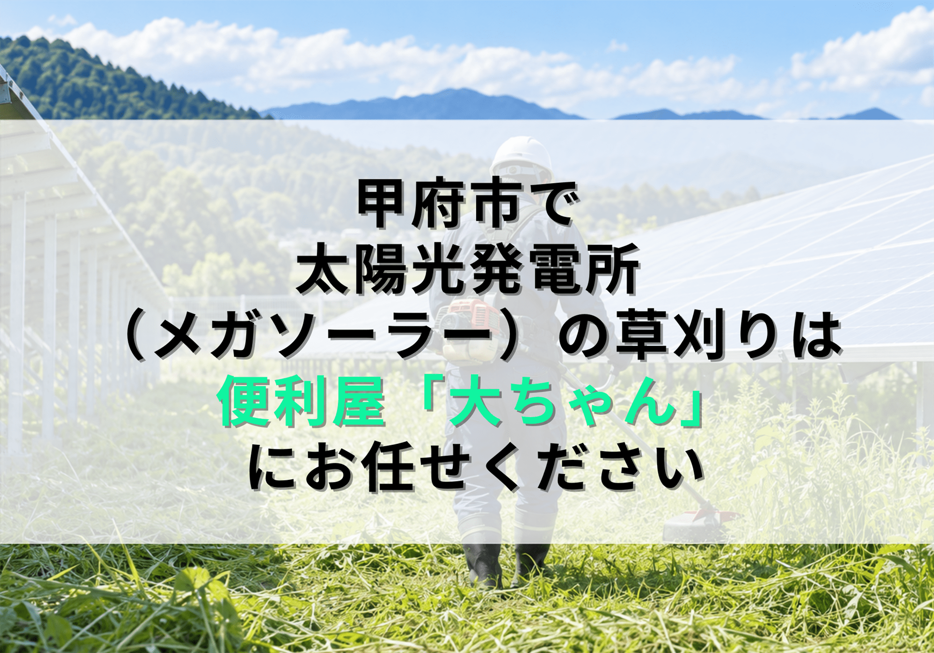 甲府市で太陽光発電所（メガソーラー）の草刈りにお困りなら便利屋「大ちゃん」にお任せください